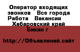  Оператор входящих звонков - Все города Работа » Вакансии   . Хабаровский край,Бикин г.